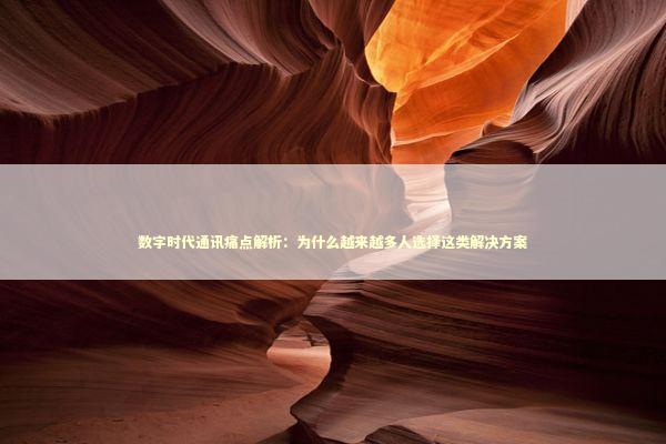 数字时代通讯痛点解析：为什么越来越多人选择这类解决方案 IT技术